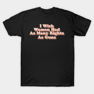 I Wish Women Had As Many Rights As Guns T-Shirt